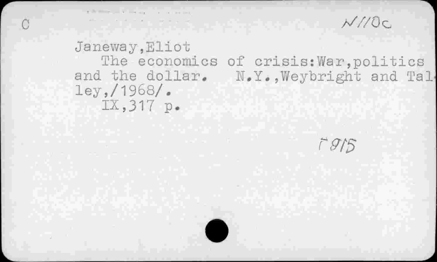 ﻿y//O<z
Janeway,Eliot
The economics of crisis:War,politics and the dollar, N.Y.,Weybright and Tai ley,/1968/.
IX,317 p.
